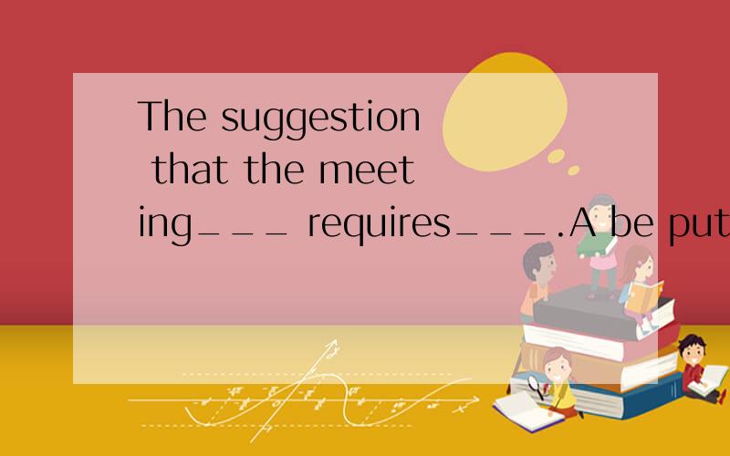 The suggestion that the meeting___ requires___.A be put off;being consideredB be put off ;to be considered C should be put off;considered D should be put off;being considered每个选项为什么不对都写一下翻译及考查知识点都写一下