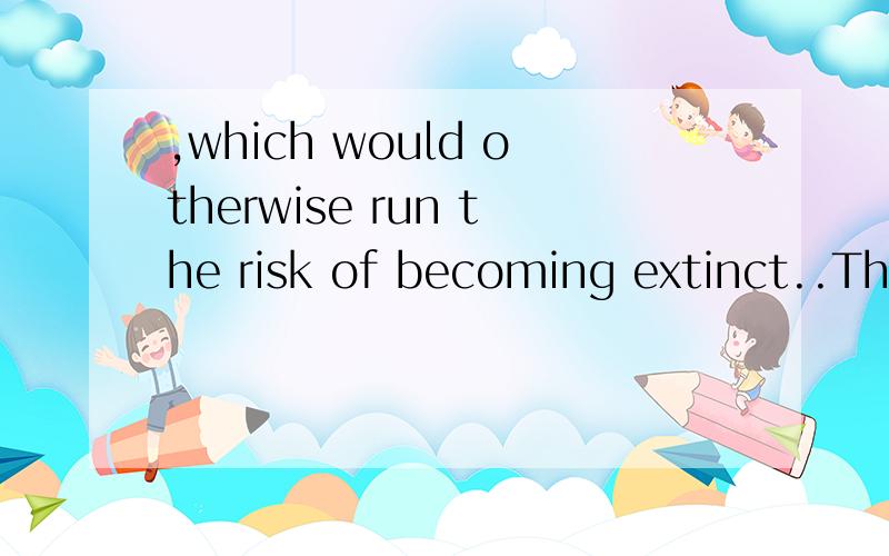 ,which would otherwise run the risk of becoming extinct..These national parks are very important for preserving many animals,who would _otherwise______ run the risk of becoming extinct后半句翻译一下