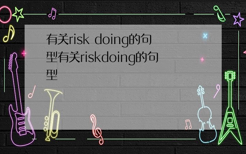 有关risk doing的句型有关riskdoing的句型