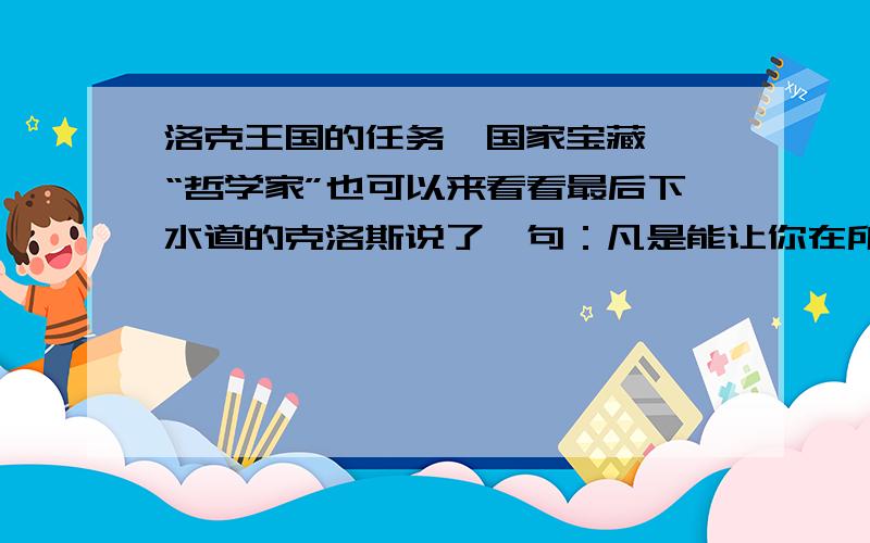 洛克王国的任务《国家宝藏》,“哲学家”也可以来看看最后下水道的克洛斯说了一句：凡是能让你在所处的环境中生存下去的事物,都会令你不大舒服.但觉得很有意思.谁知道其涵义?