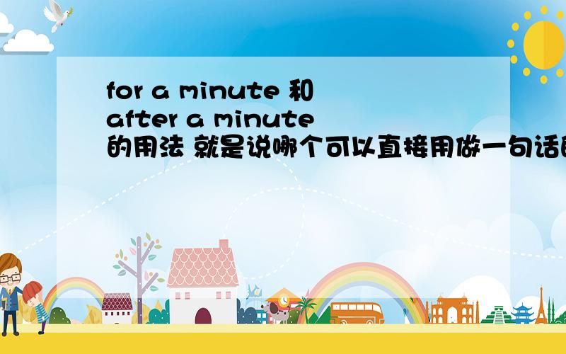 for a minute 和after a minute的用法 就是说哪个可以直接用做一句话的?不用加什么词,而哪个是用在句中