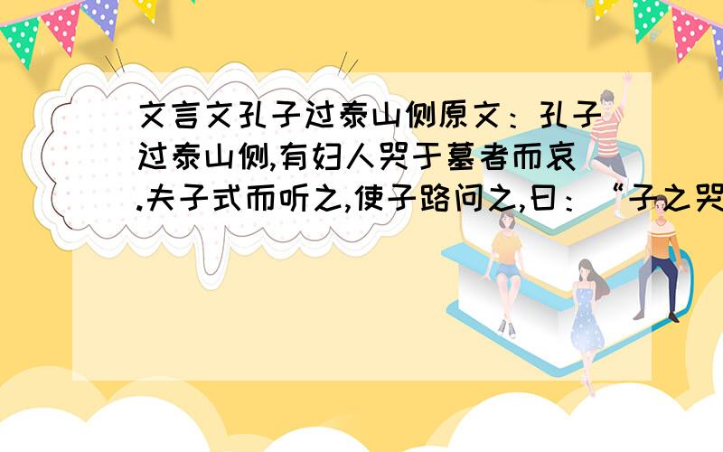 文言文孔子过泰山侧原文：孔子过泰山侧,有妇人哭于墓者而哀.夫子式而听之,使子路问之,曰：“子之哭也,壹似重有忧者.”而曰：“然.昔者吾舅死于虎,吾夫又死焉,吾子又死焉.”夫子问：“