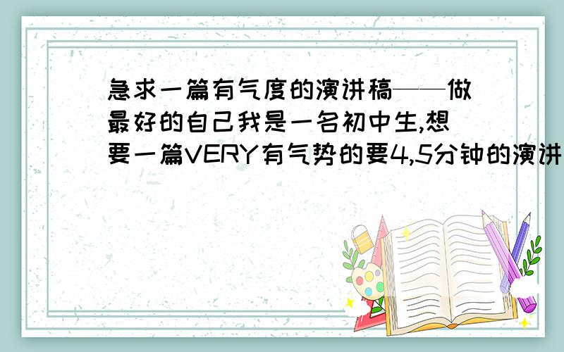 急求一篇有气度的演讲稿——做最好的自己我是一名初中生,想要一篇VERY有气势的要4,5分钟的演讲稿,要求与作最好的自己有关的.并且要气势恢弘,澎湃昂扬的激情议论文.记住,议论文