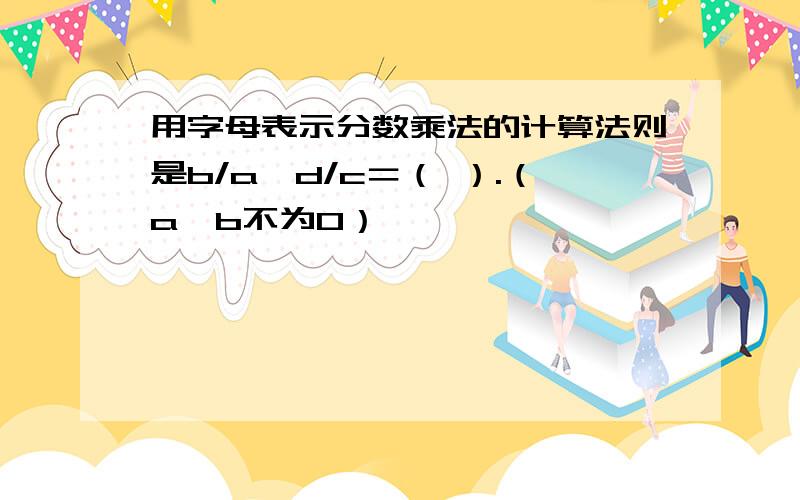 用字母表示分数乘法的计算法则是b/a×d/c＝（ ）.（a,b不为0）