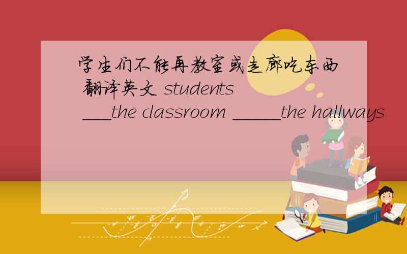 学生们不能再教室或走廊吃东西 翻译英文 students ___the classroom _____the hallways