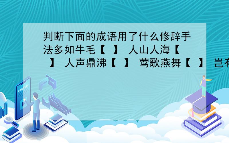 判断下面的成语用了什么修辞手法多如牛毛【 】 人山人海【 】 人声鼎沸【 】 莺歌燕舞【 】 岂有此理【 】 水平如镜【 】 千钧一发【 】 垂涎三尺【 】 争奇斗艳【 】