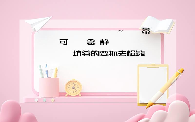 嗳緔沵,吥敍婹罹猷~儞菿蒂湩蔀湩 可莳蘾念 静滗湜祛、嗨葽庚莮绶坑爹的要抓去枪毙