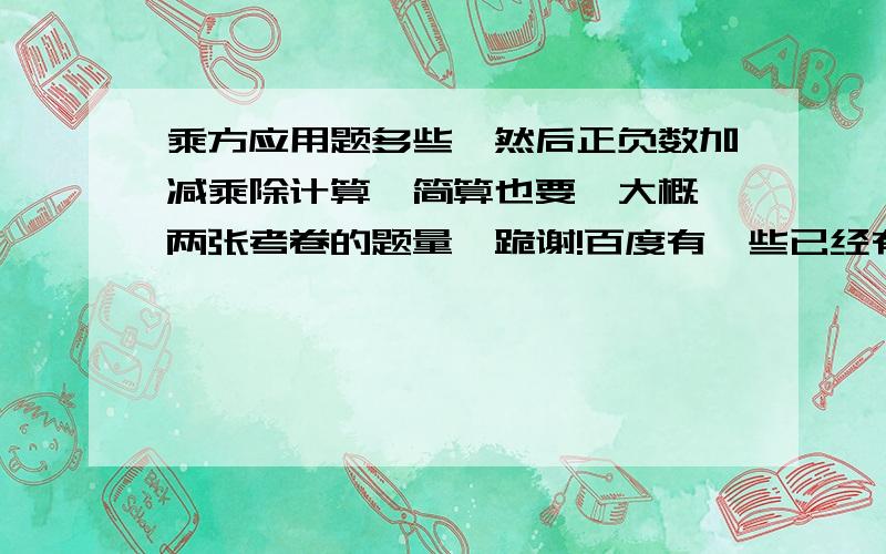 乘方应用题多些,然后正负数加减乘除计算,简算也要,大概一两张考卷的题量,跪谢!百度有一些已经有的不要,不要太乱!好的追分!