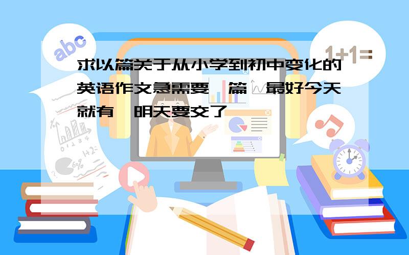 求以篇关于从小学到初中变化的英语作文急需要一篇,最好今天就有,明天要交了