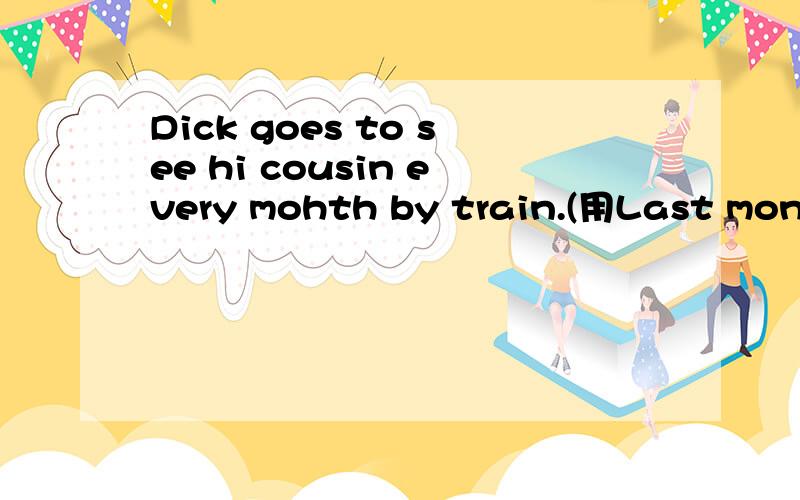Dick goes to see hi cousin every mohth by train.(用Last month改写句子)
