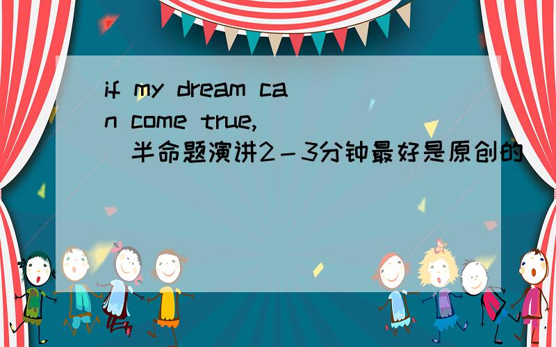 if my dream can come true,___半命题演讲2－3分钟最好是原创的