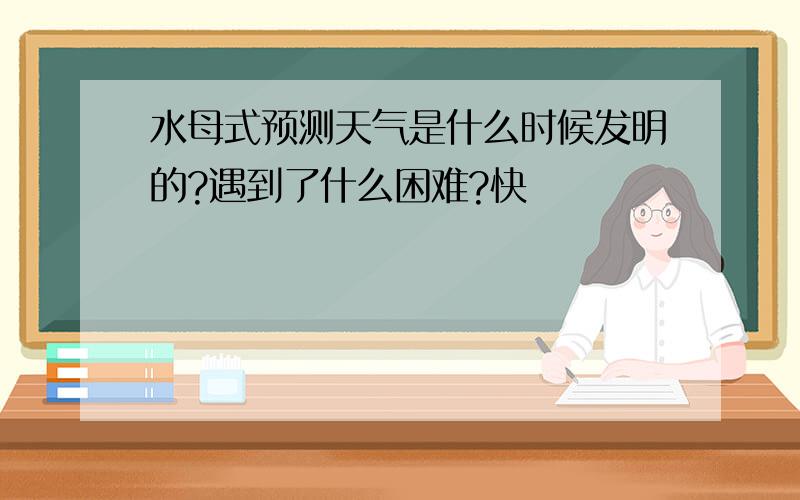 水母式预测天气是什么时候发明的?遇到了什么困难?快