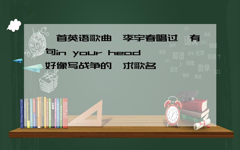 一首英语歌曲,李宇春唱过,有句in your head 好像写战争的,求歌名,