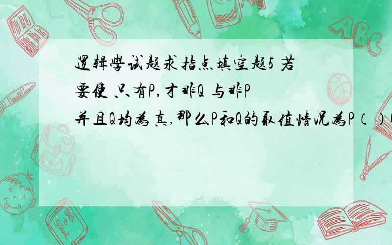 逻辑学试题求指点填空题5 若要使 只有P,才非Q 与非P并且Q均为真,那么P和Q的取值情况为P（）Q（） 6 已知A判断为假,则同素材的E判断为（）,I判断为（）,O判断为（）.8 -q－P并且P^q违反了（）