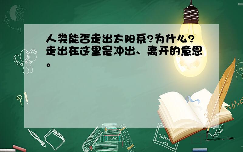 人类能否走出太阳系?为什么?走出在这里是冲出、离开的意思。