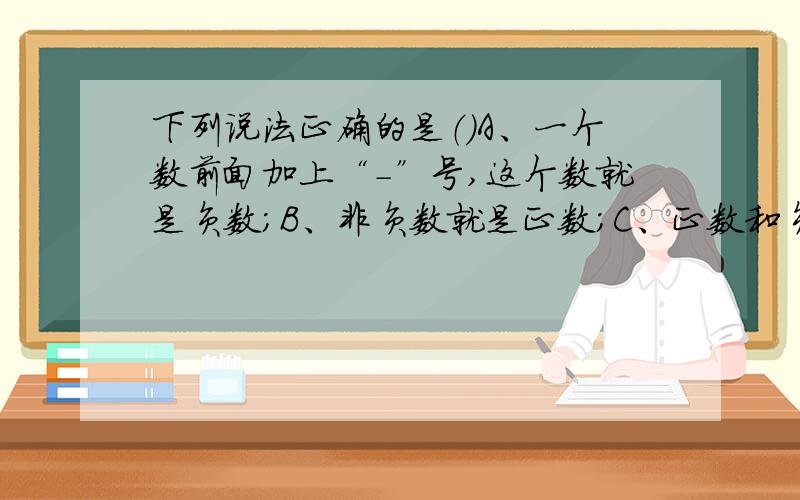 下列说法正确的是（）A、一个数前面加上“-”号,这个数就是负数；B、非负数就是正数；C、正数和负数统称为有理数；D、0既不是正数也不是负数