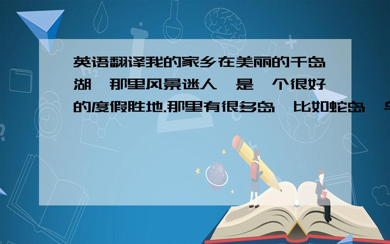 英语翻译我的家乡在美丽的千岛湖,那里风景迷人,是一个很好的度假胜地.那里有很多岛,比如蛇岛,鸟岛等等.那里山水相映,群山环绕,风景美似画卷.但最令人兴奋的是渔民们拉网的时候,成千上