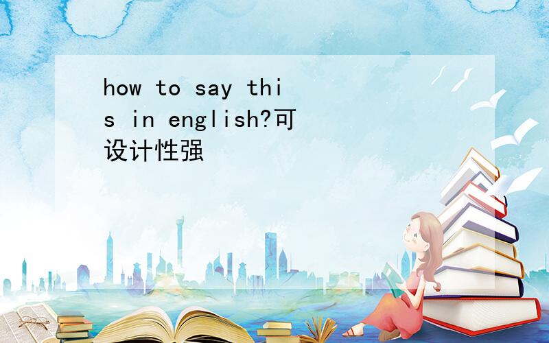 how to say this in english?可设计性强