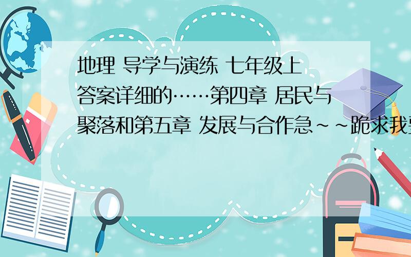 地理 导学与演练 七年级上 答案详细的……第四章 居民与聚落和第五章 发展与合作急~~跪求我要全部的（包括选择、问答）答案!