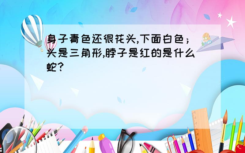 身子青色还很花头,下面白色；头是三角形,脖子是红的是什么蛇?