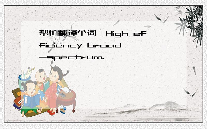 帮忙翻译个词,High efficiency broad-spectrum.