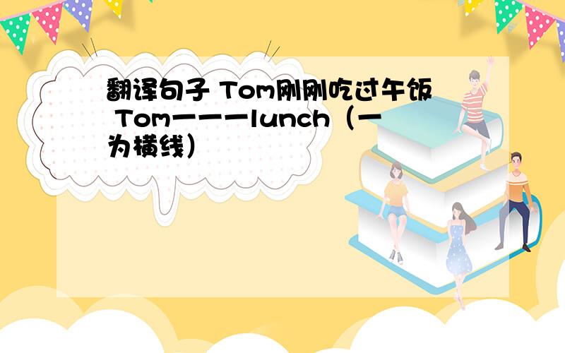 翻译句子 Tom刚刚吃过午饭 Tom一一一lunch（一为横线）