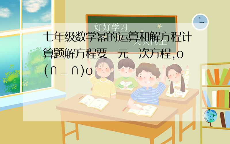 七年级数学幂的运算和解方程计算题解方程要一元一次方程,o(∩_∩)o