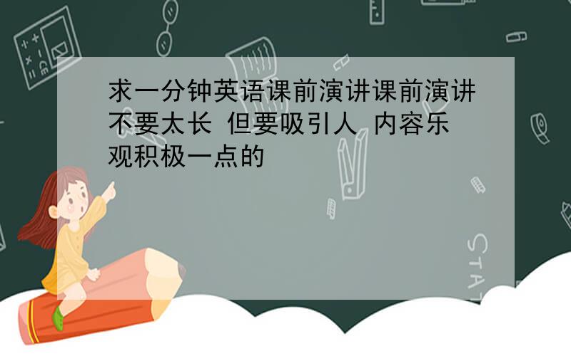 求一分钟英语课前演讲课前演讲不要太长 但要吸引人 内容乐观积极一点的