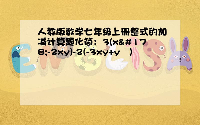 人教版数学七年级上册整式的加减计算题化简：3(x²-2xy)-2(-3xy+y²)