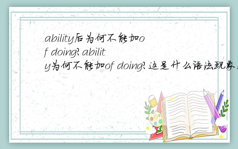 ability后为何不能加of doing?ability为何不能加of doing?这是什么语法现象,我查了很多书都查不到,