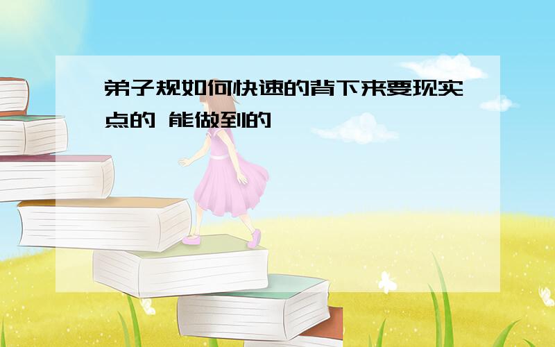 弟子规如何快速的背下来要现实点的 能做到的