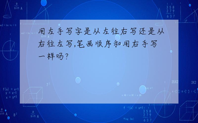 用左手写字是从左往右写还是从右往左写,笔画顺序和用右手写一样吗?