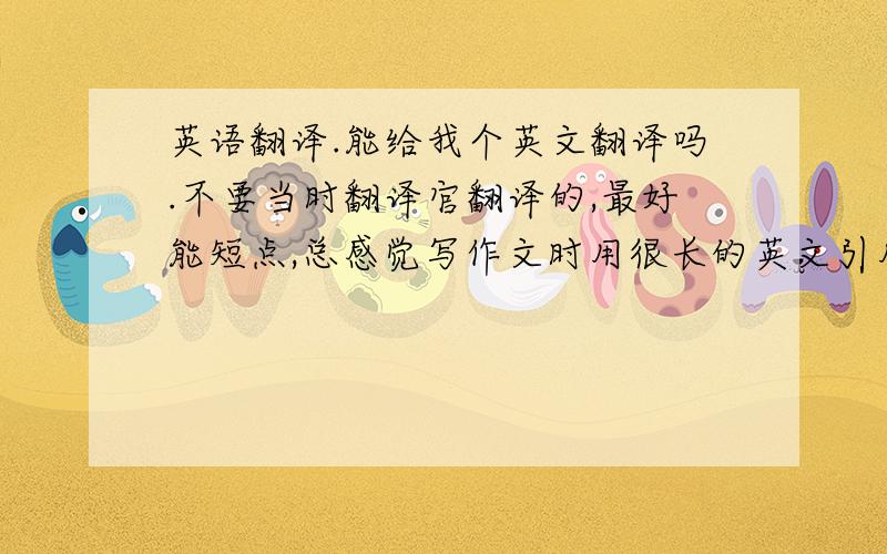 英语翻译.能给我个英文翻译吗.不要当时翻译官翻译的,最好能短点,总感觉写作文时用很长的英文引用有点凑字数的感觉.越简洁越好.我水平有限.各位大神给个文采飞扬,短小精悍的.文采优先.