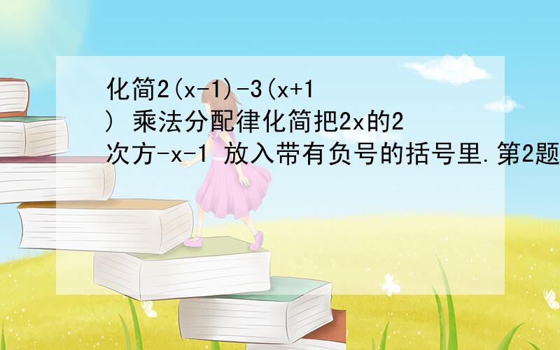 化简2(x-1)-3(x+1) 乘法分配律化简把2x的2次方-x-1 放入带有负号的括号里.第2题