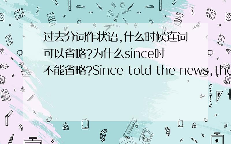 过去分词作状语,什么时候连词可以省略?为什么since时不能省略?Since told the news,the lady became eorried.而那些when,if,because等等又能省略,为什么?还有though能不能省略?