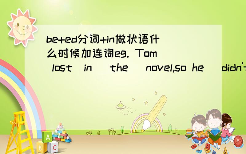 be+ed分词+in做状语什么时候加连词eg. Tom  lost  in   the   novel,so he   didn't   notice   me 这里的连词是soAddicted    to    piaying      computer    games,he     fallen   behind    others为什么这里不加连词