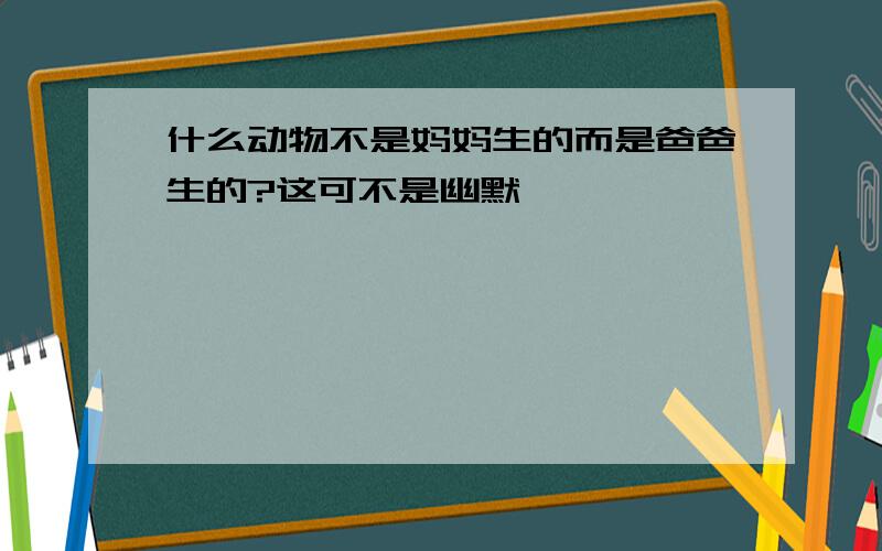 什么动物不是妈妈生的而是爸爸生的?这可不是幽默