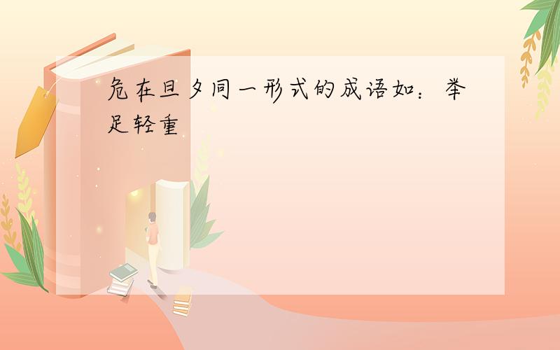 危在旦夕同一形式的成语如：举足轻重