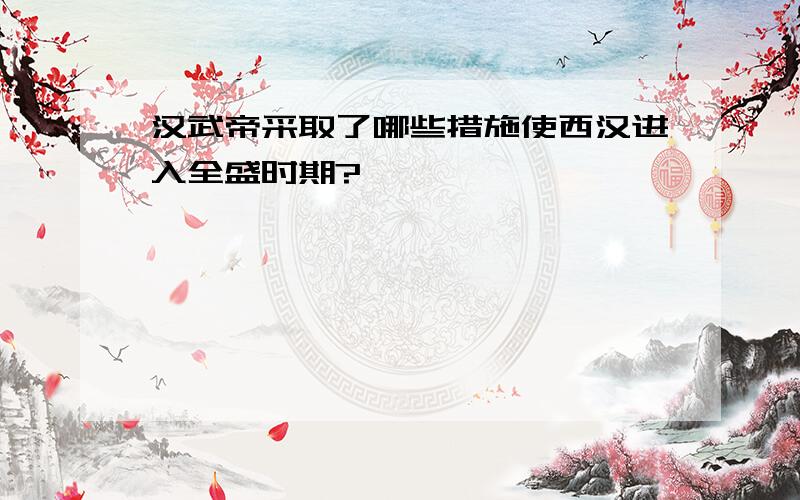 汉武帝采取了哪些措施使西汉进入全盛时期?