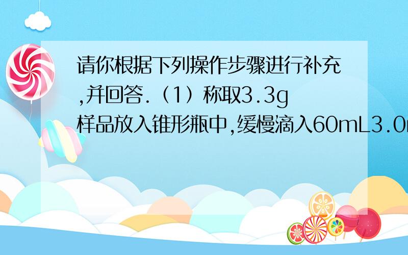 请你根据下列操作步骤进行补充,并回答.（1）称取3.3g样品放入锥形瓶中,缓慢滴入60mL3.0moL/L的盐酸.滴加烟酸的过程中,锥形瓶可观察到的现象是 （3）称量一张滤纸的质量是w1g,安装过滤器,过