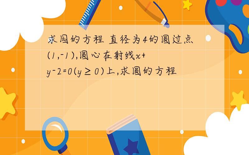 求园的方程 直径为4的圆过点(1,-1),圆心在射线x+y-2=0(y≥0)上,求圆的方程