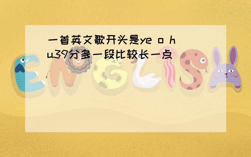 一首英文歌开头是ye o hu39分多一段比较长一点