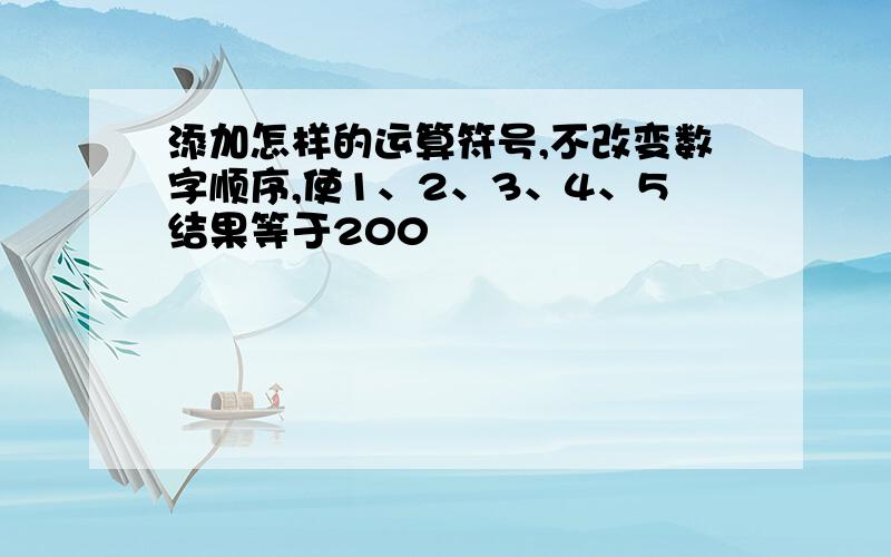 添加怎样的运算符号,不改变数字顺序,使1、2、3、4、5结果等于200