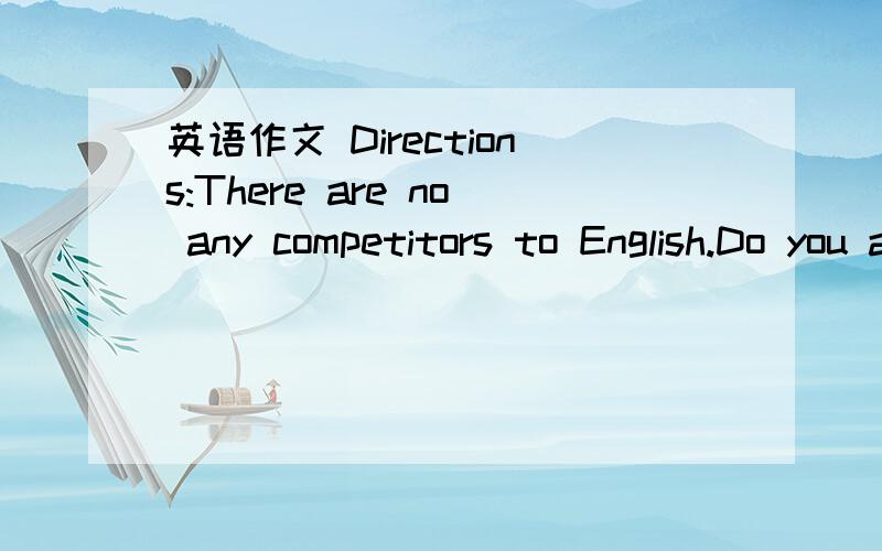 英语作文 Directions:There are no any competitors to English.Do you agree or disagree with……Directions:There are no any competitors to English.Do you agree or disagree with the statement above?Use specific reasons and examples to support to su