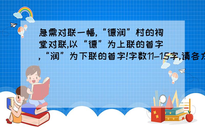 急需对联一幅,“德润”村的祠堂对联,以“德”为上联的首字,“润”为下联的首字!字数11-15字,请各方好友多多帮忙啊!