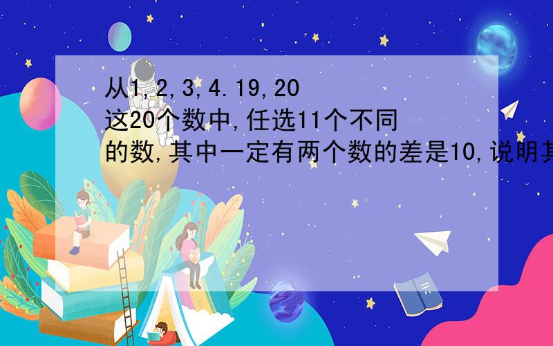 从1,2,3,4.19,20这20个数中,任选11个不同的数,其中一定有两个数的差是10,说明其中理由算式.原因.