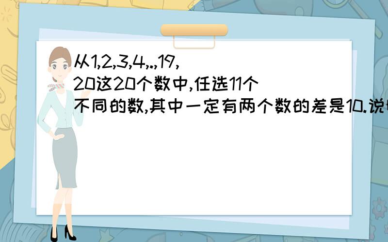 从1,2,3,4,.,19,20这20个数中,任选11个不同的数,其中一定有两个数的差是10.说明其中的道理.