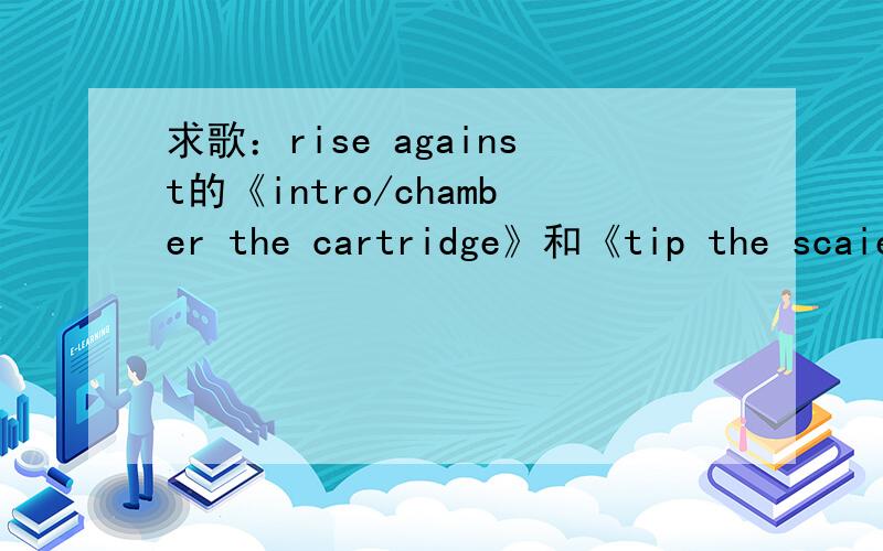 求歌：rise against的《intro/chamber the cartridge》和《tip the scaies》这2首歌的下载地址如题 我想要这2首歌的下载地址 ······