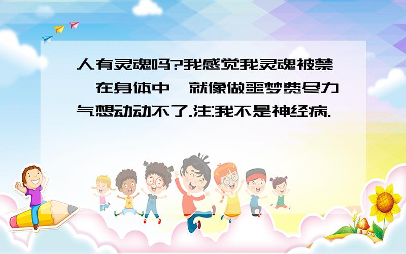 人有灵魂吗?我感觉我灵魂被禁锢在身体中,就像做噩梦费尽力气想动动不了.注:我不是神经病.