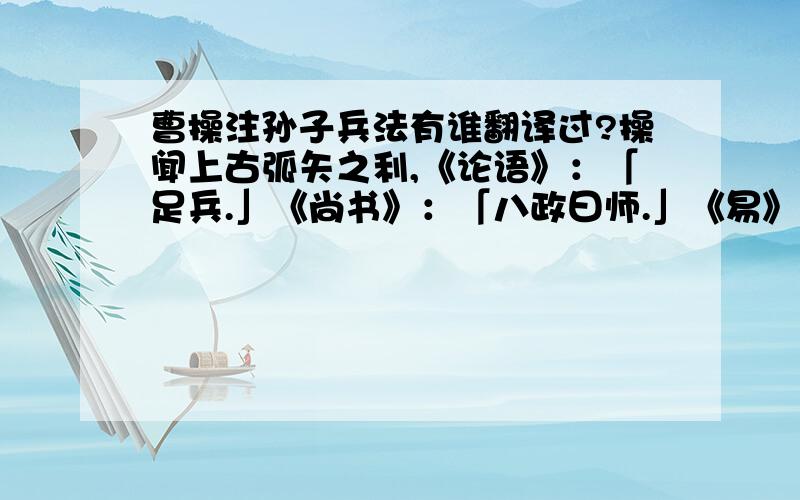 曹操注孙子兵法有谁翻译过?操闻上古弧矢之利,《论语》：「足兵.」《尚书》：「八政曰师.」《易》曰：「师贞,丈人吉.」《诗》曰：「王赫斯怒,爰征其旅.」黄帝汤武咸用干戚以济世也.《